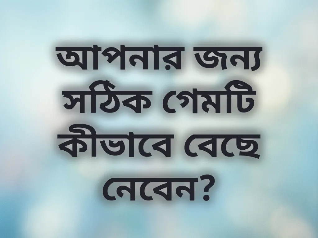 আপনার জন্য সঠিক গেমটি কীভাবে বেছে নেবেন?
