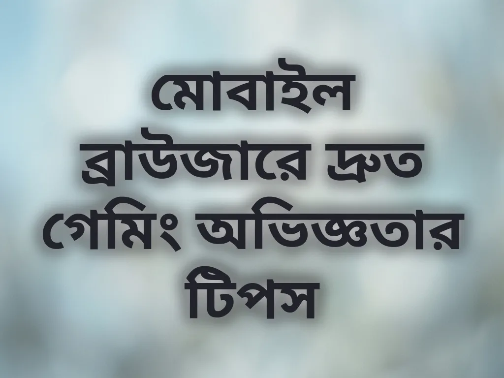 মোবাইল ব্রাউজারে দ্রুত গেমিং অভিজ্ঞতার টিপস