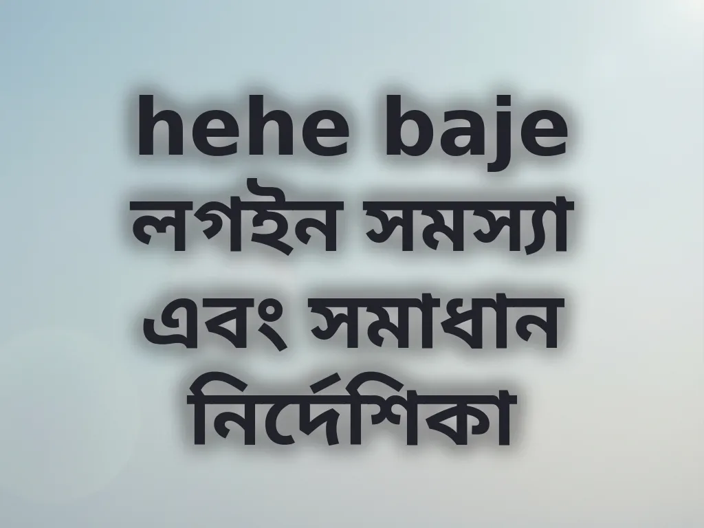 hehe baje লগইন সমস্যা এবং সমাধান নির্দেশিকা